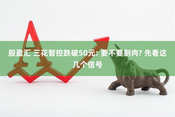 股盈汇 三花智控跌破50元: 要不要割肉? 先看这几个信号