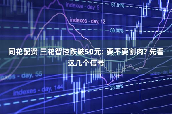 同花配资 三花智控跌破50元: 要不要割肉? 先看这几个信号