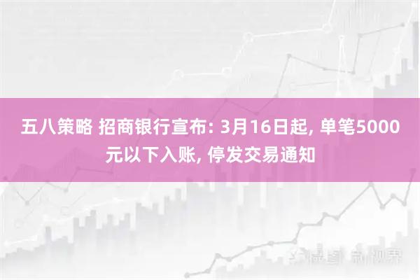 五八策略 招商银行宣布: 3月16日起, 单笔5000元以下入账, 停发交易通知