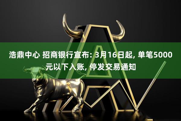 浩鼎中心 招商银行宣布: 3月16日起, 单笔5000元以下入账, 停发交易通知
