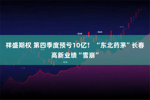祥盛期权 第四季度预亏10亿！ “东北药茅”长春高新业绩“雪崩”