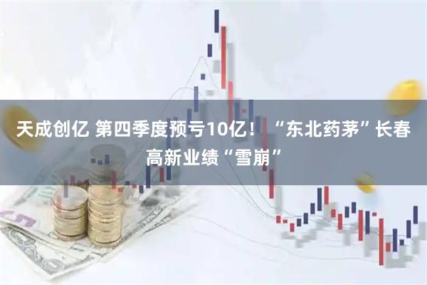 天成创亿 第四季度预亏10亿！ “东北药茅”长春高新业绩“雪崩”