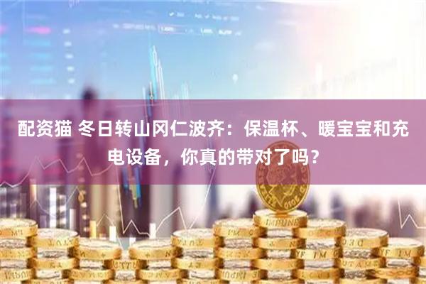 配资猫 冬日转山冈仁波齐：保温杯、暖宝宝和充电设备，你真的带对了吗？