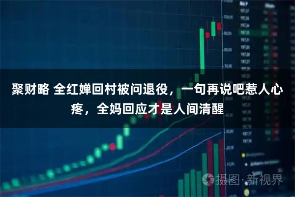 聚财略 全红婵回村被问退役，一句再说吧惹人心疼，全妈回应才是人间清醒